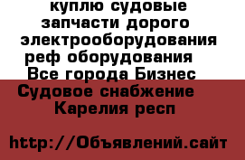 куплю судовые запчасти дорого.!электрооборудования!реф оборудования! - Все города Бизнес » Судовое снабжение   . Карелия респ.